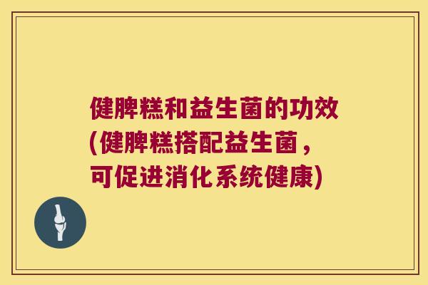 健脾糕和益生菌的功效(健脾糕搭配益生菌，可促进消化系统健康)