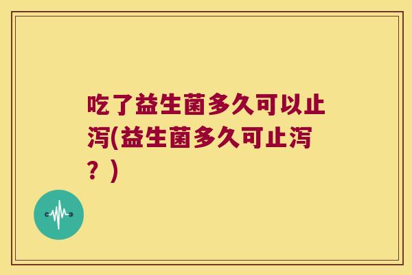 吃了益生菌多久可以止泻(益生菌多久可止泻？)