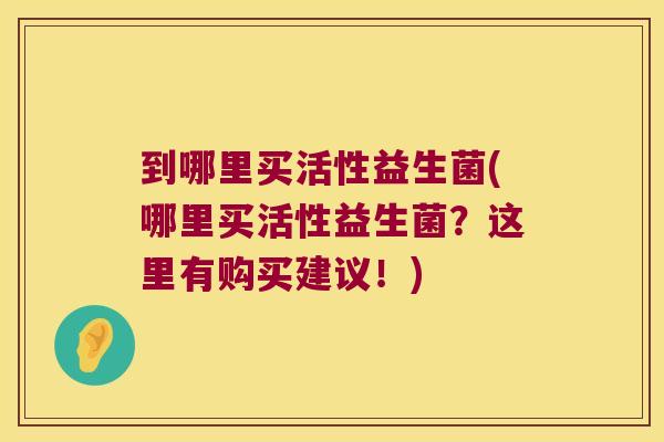 到哪里买活性益生菌(哪里买活性益生菌？这里有购买建议！)