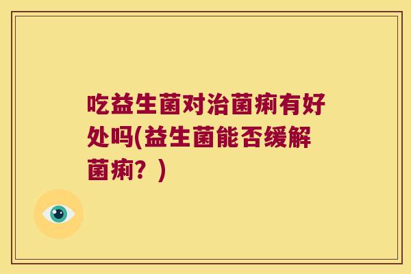 吃益生菌对治菌痢有好处吗(益生菌能否缓解菌痢？)