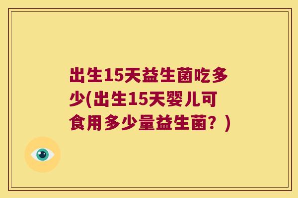 出生15天益生菌吃多少(出生15天婴儿可食用多少量益生菌？)