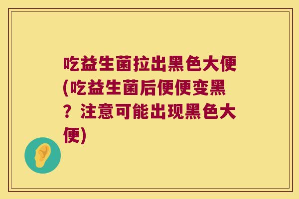 吃益生菌拉出黑色大便(吃益生菌后便便变黑？注意可能出现黑色大便)