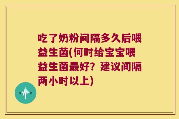 吃了奶粉间隔多久后喂益生菌(何时给宝宝喂益生菌最好？建议间隔两小时以上)