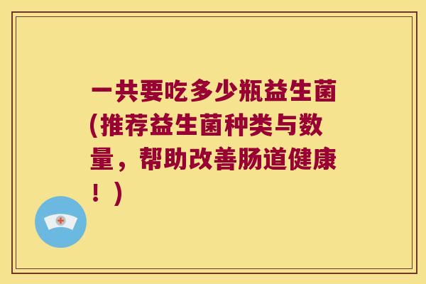 一共要吃多少瓶益生菌(推荐益生菌种类与数量，帮助改善肠道健康！)
