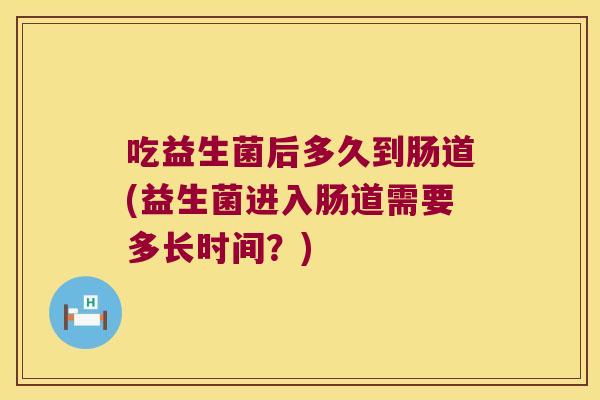 吃益生菌后多久到肠道(益生菌进入肠道需要多长时间？)