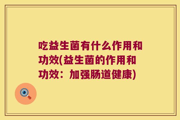 吃益生菌有什么作用和功效(益生菌的作用和功效：加强肠道健康)