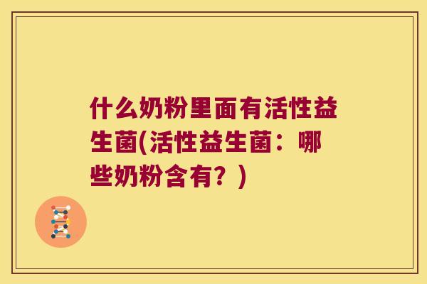 什么奶粉里面有活性益生菌(活性益生菌：哪些奶粉含有？)