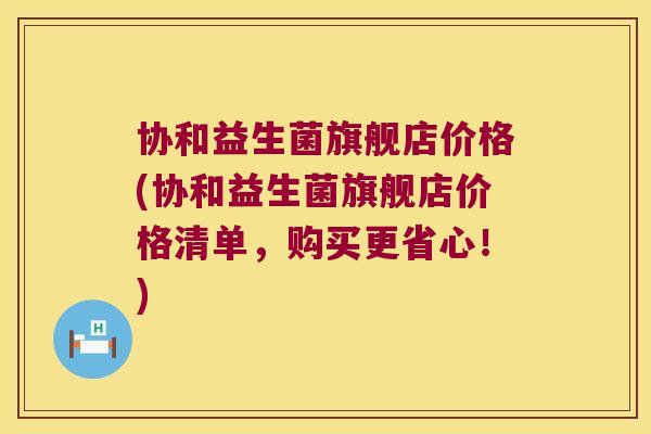 协和益生菌旗舰店价格(协和益生菌旗舰店价格清单，购买更省心！)