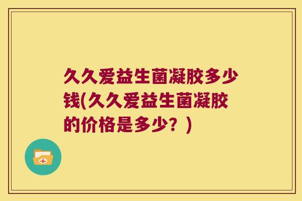 久久爱益生菌凝胶多少钱(久久爱益生菌凝胶的价格是多少？)