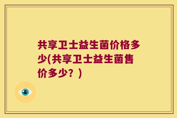 共享卫士益生菌价格多少(共享卫士益生菌售价多少？)