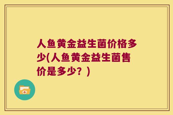 人鱼黄金益生菌价格多少(人鱼黄金益生菌售价是多少？)