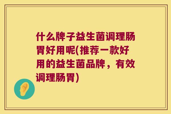 什么牌子益生菌调理肠胃好用呢(推荐一款好用的益生菌品牌，有效调理肠胃)