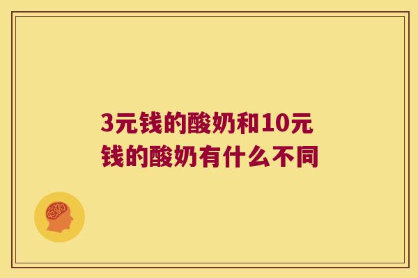 3元钱的酸奶和10元钱的酸奶有什么不同