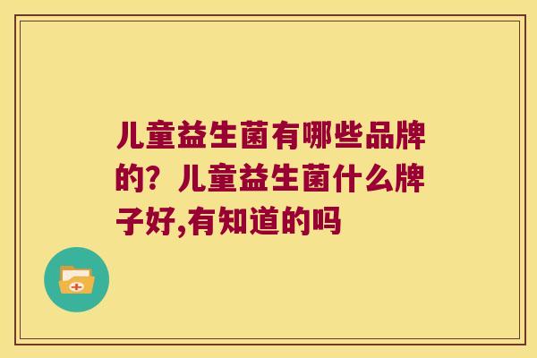 儿童益生菌有哪些品牌的？儿童益生菌什么牌子好,有知道的吗