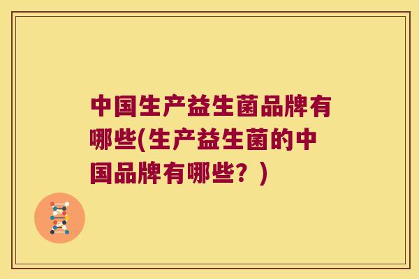 中国生产益生菌品牌有哪些(生产益生菌的中国品牌有哪些？)