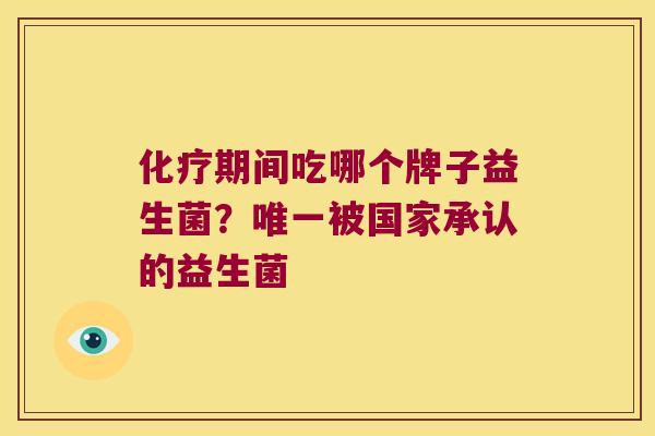 期间吃哪个牌子益生菌?被国家承认的益生菌 期间吃哪个牌子益生菌?被国家承认的益生菌