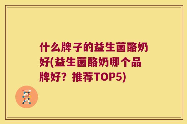 什么牌子的益生菌酪奶好(益生菌酪奶哪个品牌好？推荐TOP5)