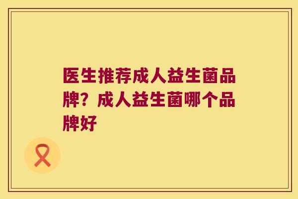 医生推荐成人益生菌品牌?成人益生菌哪个品牌好 医生推荐成人益生菌品牌?成人益生菌哪个品牌好