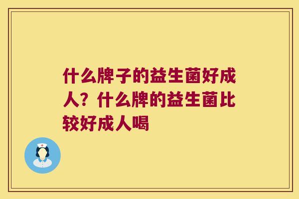 什么牌子的益生菌好成人？什么牌的益生菌比较好成人喝