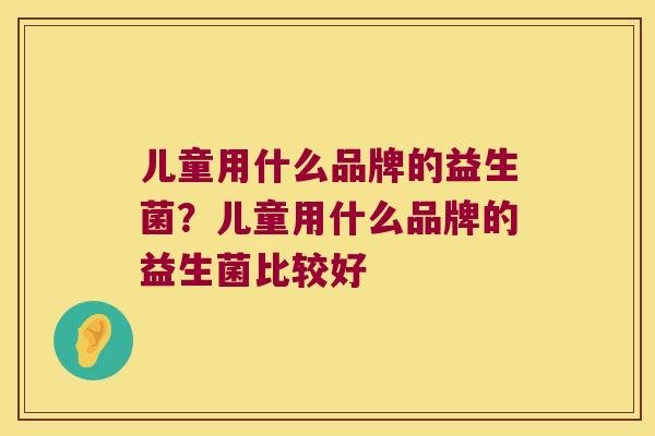 儿童用什么品牌的益生菌？儿童用什么品牌的益生菌比较好