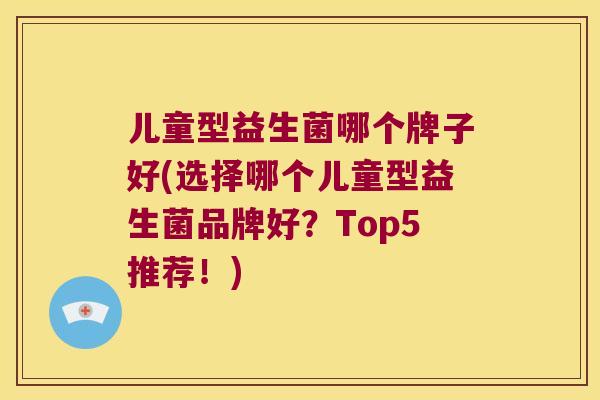 儿童型益生菌哪个牌子好(选择哪个儿童型益生菌品牌好？Top5推荐！)