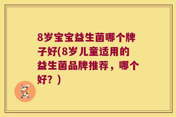 8岁宝宝益生菌哪个牌子好(8岁儿童适用的益生菌品牌推荐,哪个好?) 8岁宝宝益生菌哪个牌子好(8岁儿童适用的益生菌品牌推荐,哪个好?)