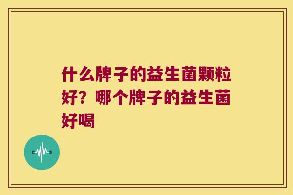 什么牌子的益生菌颗粒好？哪个牌子的益生菌好喝