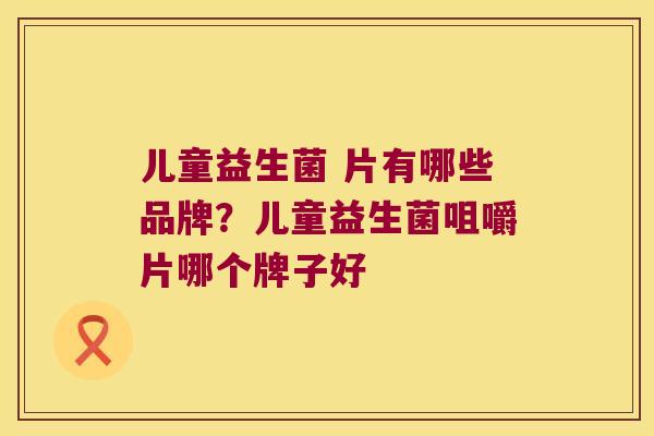儿童益生菌 片有哪些品牌？儿童益生菌咀嚼片哪个牌子好