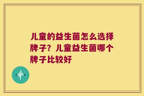 儿童的益生菌怎么选择牌子？儿童益生菌哪个牌子比较好