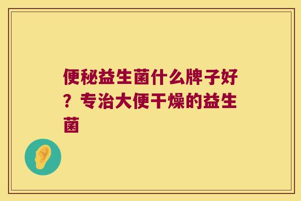 便秘益生菌什么牌子好？专治大便干燥的益生菌