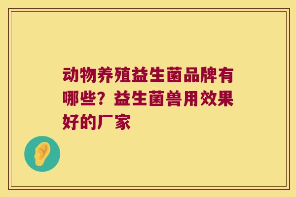 动物养殖益生菌品牌有哪些？益生菌兽用效果好的厂家