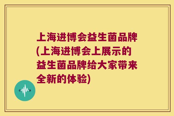上海进博会益生菌品牌(上海进博会上展示的益生菌品牌给大家带来全新的体验) 上海进博会益生菌品牌(上海进博会上展示的益生菌品牌给大家带来全新的体验)