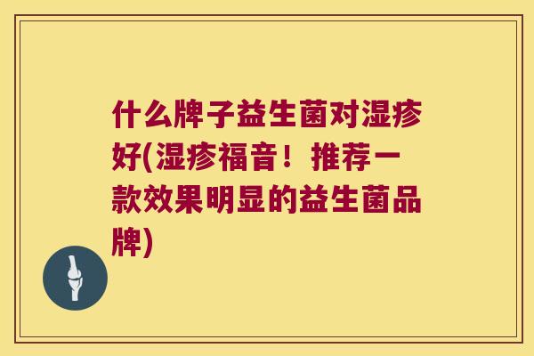 什么牌子益生菌对湿疹好(湿疹福音！推荐一款效果明显的益生菌品牌)