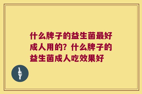 什么牌子的益生菌好成人用的?什么牌子的益生菌成人吃效果好 什么牌子的益生菌好成人用的?什么牌子的益生菌成人吃效果好