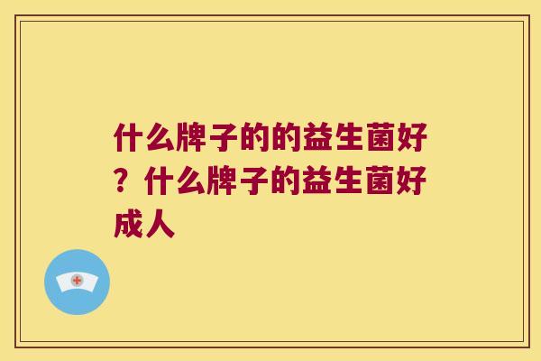 什么牌子的的益生菌好？什么牌子的益生菌好成人