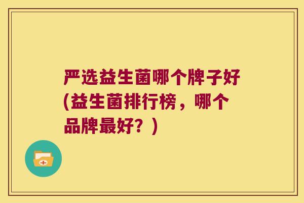 严选益生菌哪个牌子好(益生菌排行榜,哪个品牌好?) 严选益生菌哪个牌子好(益生菌排行榜,哪个品牌好?)