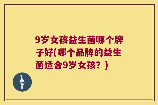 9岁女孩益生菌哪个牌子好(哪个品牌的益生菌适合9岁女孩？)