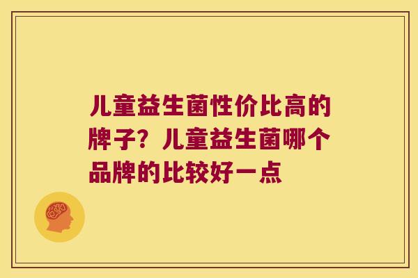 儿童益生菌性价比高的牌子?儿童益生菌哪个品牌的比较好一点 儿童益生菌性价比高的牌子?儿童益生菌哪个品牌的比较好一点