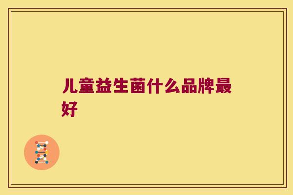 儿童益生菌什么品牌好 儿童益生菌什么品牌好