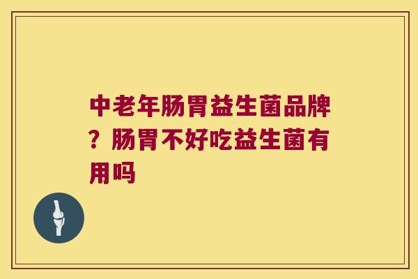 中老年肠胃益生菌品牌？肠胃不好吃益生菌有用吗