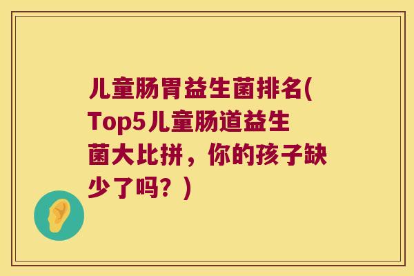 儿童肠胃益生菌排名(Top5儿童肠道益生菌大比拼,你的孩子缺少了吗?) 儿童肠胃益生菌排名(Top5儿童肠道益生菌大比拼,你的孩子缺少了吗?)