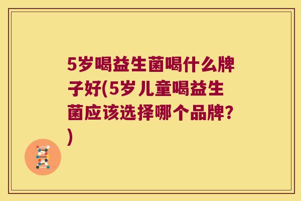 5岁喝益生菌喝什么牌子好(5岁儿童喝益生菌应该选择哪个品牌？)