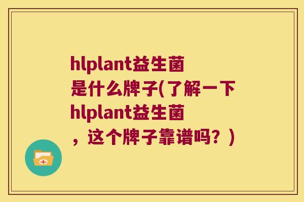 hlplant益生菌是什么牌子(了解一下hlplant益生菌,这个牌子靠谱吗?) hlplant益生菌是什么牌子(了解一下hlplant益生菌,这个牌子靠谱吗?)