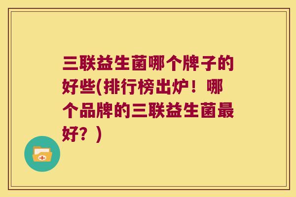 三联益生菌哪个牌子的好些(排行榜出炉！哪个品牌的三联益生菌最好？)