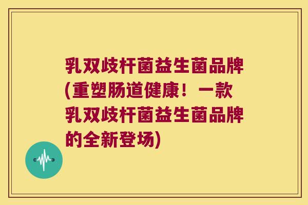 乳双歧杆菌益生菌品牌(重塑肠道健康！一款乳双歧杆菌益生菌品牌的全新登场)