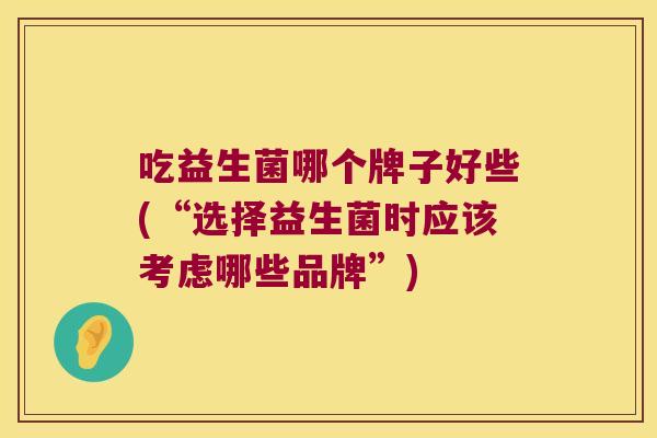 吃益生菌哪个牌子好些(“选择益生菌时应该考虑哪些品牌”) 吃益生菌哪个牌子好些(“选择益生菌时应该考虑哪些品牌”)