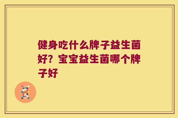 健身吃什么牌子益生菌好？宝宝益生菌哪个牌子好