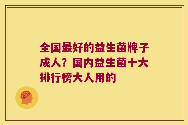 全国最好的益生菌牌子成人？国内益生菌十大排行榜大人用的