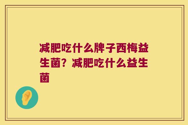 减肥吃什么牌子西梅益生菌？减肥吃什么益生菌