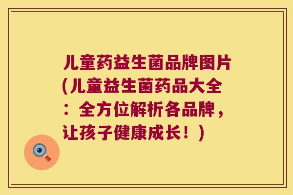 儿童药益生菌品牌图片(儿童益生菌药品大全：全方位解析各品牌，让孩子健康成长！)